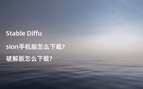 Stable Diffusion手机版怎么下载?破解版怎么下载?