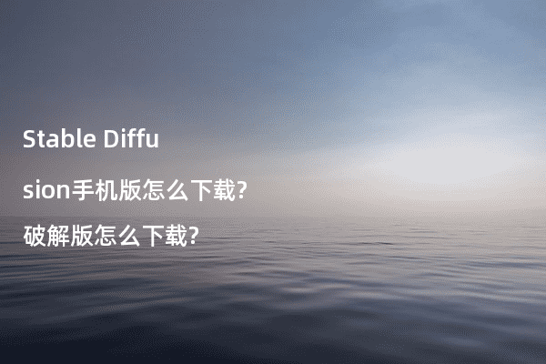 Stable Diffusion手机版怎么下载?破解版怎么下载?
