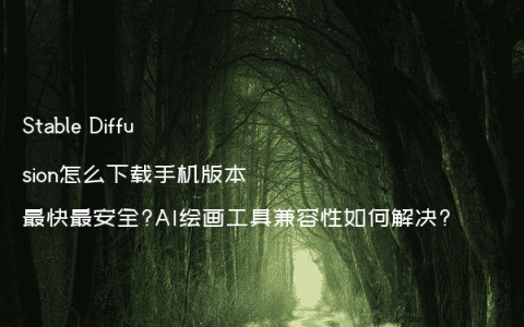Stable Diffusion怎么下载手机版本最快最安全?AI绘画工具兼容性如何解决?