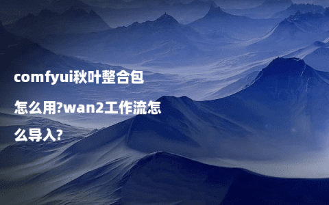 comfyui秋叶整合包怎么用?wan2工作流怎么导入?