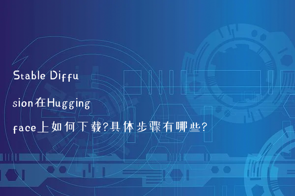 Stable Diffusion在Huggingface上如何下载?具体步骤有哪些?