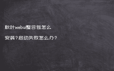 秋叶webui整合包怎么安装?启动失败怎么办?