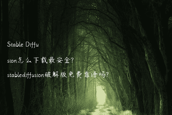 Stable Diffusion怎么下载最安全?stablediffusion破解版免费靠谱吗?