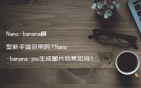 Nano-banana模型新手适合用吗?Nano-banana-pro生成图片效果如何?
