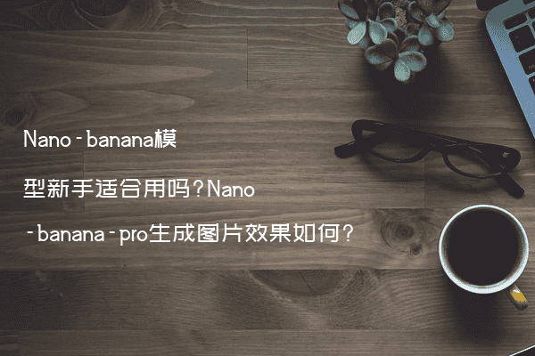 Nano-banana模型新手适合用吗?Nano-banana-pro生成图片效果如何?