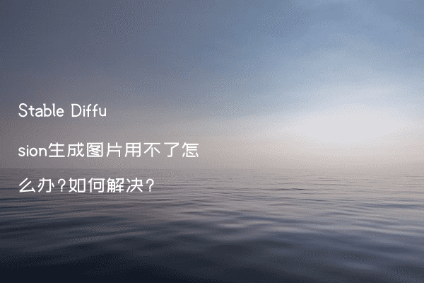 Stable Diffusion生成图片用不了怎么办?如何解决?
