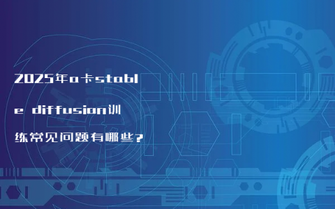 2025年a卡stable diffusion训练常见问题有哪些?