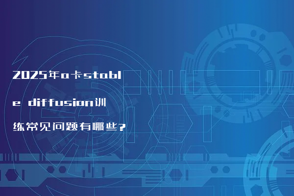 2025年a卡stable diffusion训练常见问题有哪些?