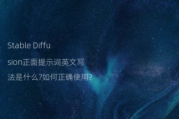 Stable Diffusion正面提示词英文写法是什么?如何正确使用?