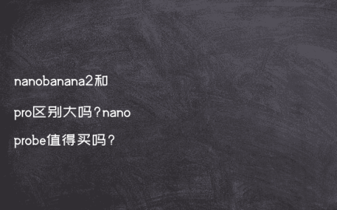 nanobanana2和pro区别大吗?nanoprobe值得买吗?