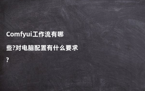 Comfyui工作流有哪些?对电脑配置有什么要求?