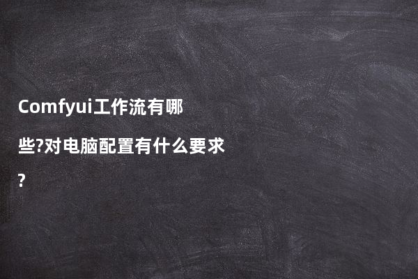 Comfyui工作流有哪些?对电脑配置有什么要求?