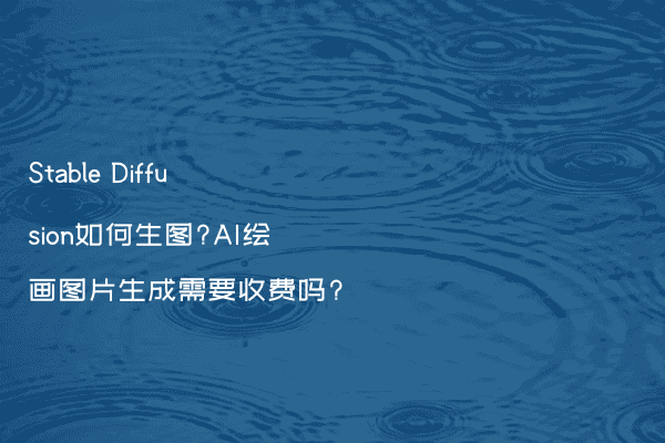 Stable Diffusion如何生图?AI绘画图片生成需要收费吗?