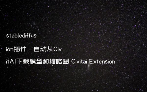 stablediffusion插件：自动从CivitAI下载模型和缩略图 Civitai Extension