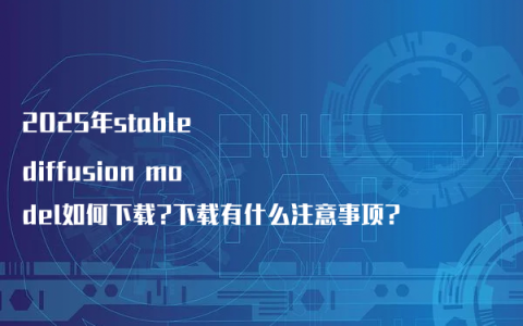 2025年stable diffusion model如何下载?下载有什么注意事项?