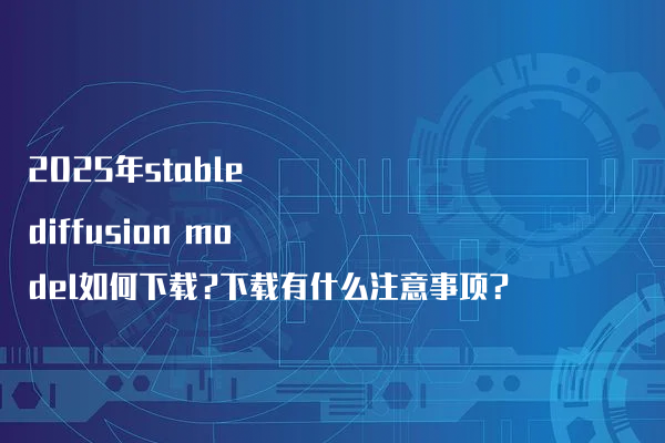 2025年stable diffusion model如何下载?下载有什么注意事项?