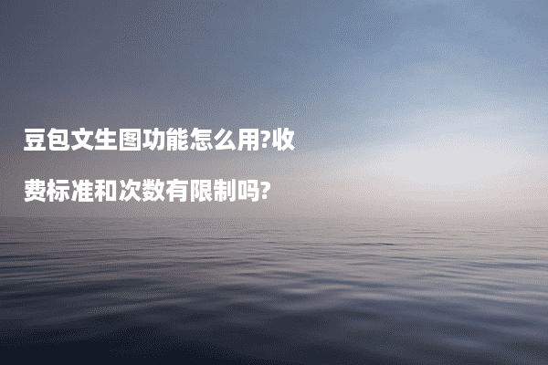 豆包文生图功能怎么用?收费标准和次数有限制吗?