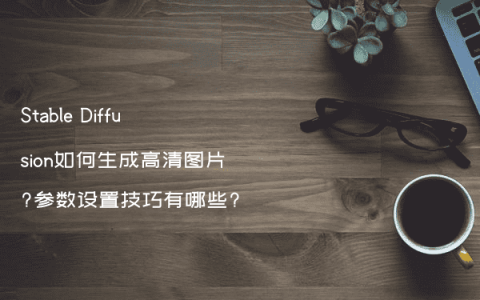 Stable Diffusion如何生成高清图片?参数设置技巧有哪些?