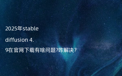 2025年stable diffusion 4.9在官网下载有啥问题?咋解决?