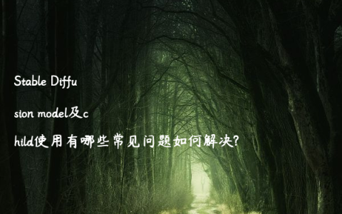 Stable Diffusion model及child使用有哪些常见问题如何解决?