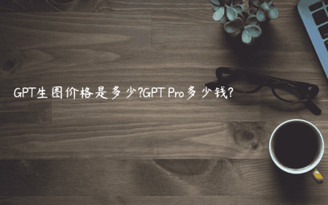 GPT生图价格是多少?GPT Pro多少钱?