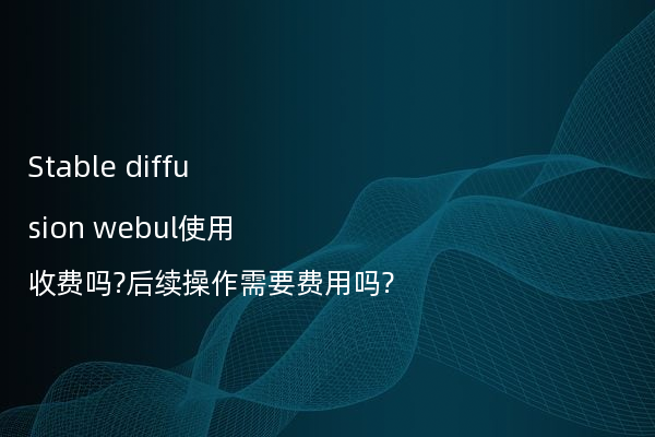Stable diffusion webul使用收费吗?后续操作需要费用吗?