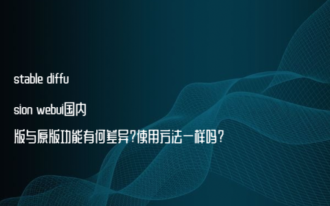 stable diffusion webui国内版与原版功能有何差异?使用方法一样吗?