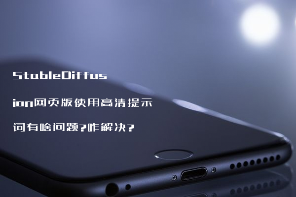StableDiffusion网页版使用高清提示词有啥问题?咋解决?