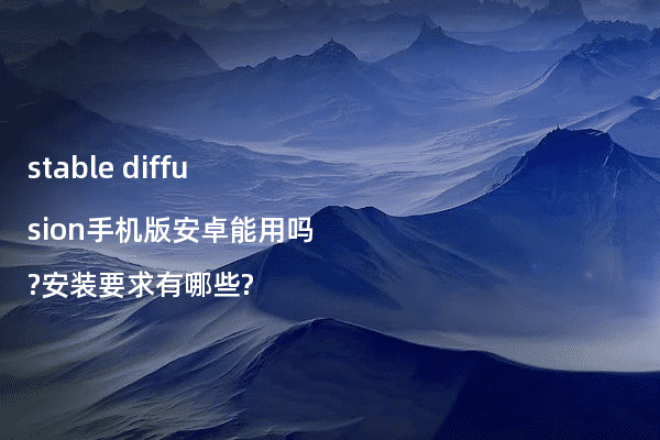 stable diffusion手机版安卓能用吗?安装要求有哪些?