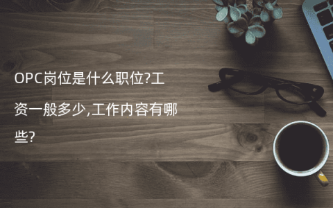 OPC岗位是什么职位?工资一般多少,工作内容有哪些?
