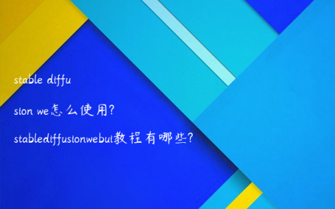 stable diffusion we怎么使用?stablediffusionwebui教程有哪些?