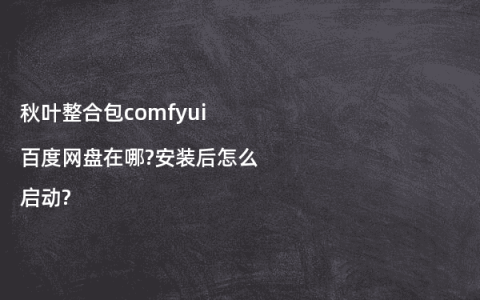 秋叶整合包comfyui百度网盘在哪?安装后怎么启动?