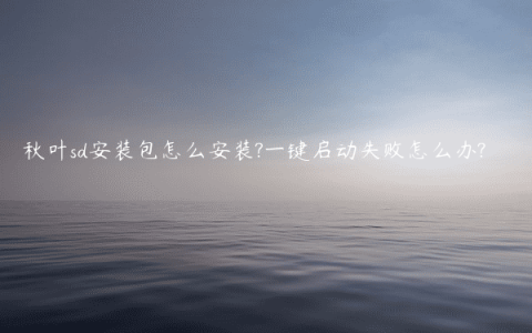 秋叶sd安装包怎么安装?一键启动失败怎么办?