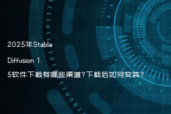 2025年Stable Diffusion 1.5软件下载有哪些渠道?下载后如何安装?