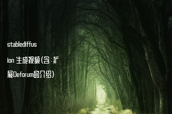 stablediffusion 生成视频（含：扩展Deforum的介绍）