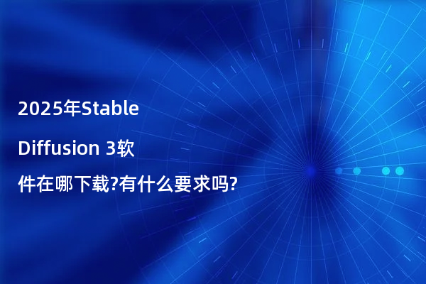 2025年Stable Diffusion 3软件在哪下载?有什么要求吗?