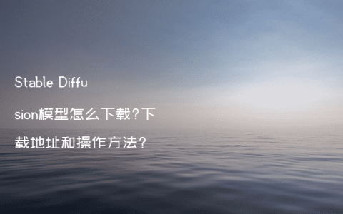 Stable Diffusion模型怎么下载?下载地址和操作方法?