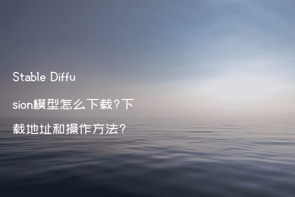 Stable Diffusion模型怎么下载?下载地址和操作方法?