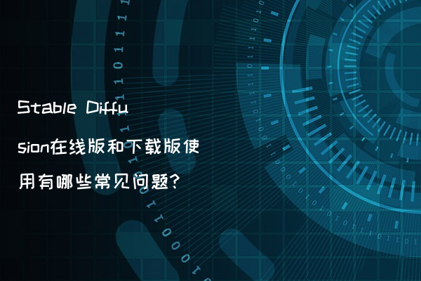 Stable Diffusion在线版和下载版使用有哪些常见问题?