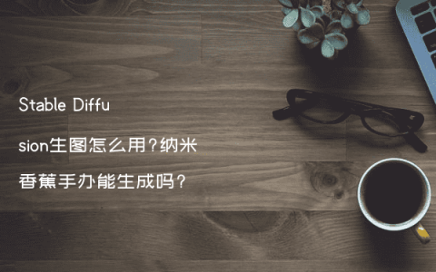Stable Diffusion生图怎么用?纳米香蕉手办能生成吗?