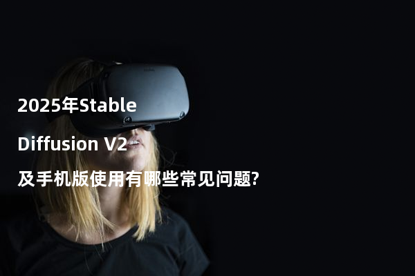 2025年Stable Diffusion V2及手机版使用有哪些常见问题?