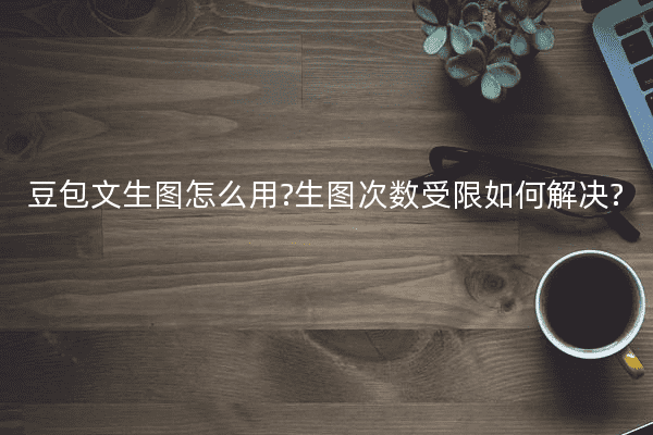 豆包文生图怎么用?生图次数受限如何解决?