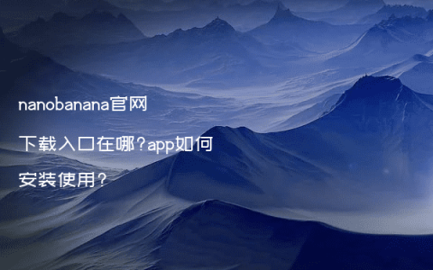 nanobanana官网下载入口在哪?app如何安装使用?