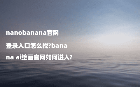 nanobanana官网登录入口怎么找?banana ai绘画官网如何进入?