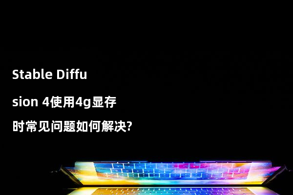 Stable Diffusion 4使用4g显存时常见问题如何解决?