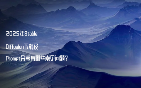 2025年Stable Diffusion下载及Prompt分享有哪些常见问题?