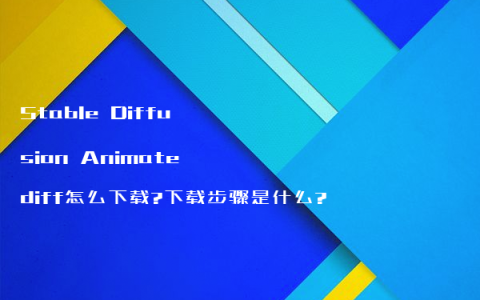 Stable Diffusion Animatediff怎么下载?下载步骤是什么?