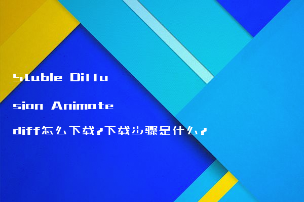 Stable Diffusion Animatediff怎么下载?下载步骤是什么?