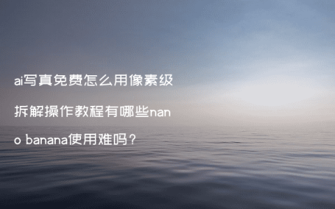ai写真免费怎么用像素级拆解操作教程有哪些nano banana使用难吗?