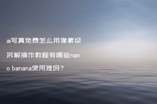 ai写真免费怎么用像素级拆解操作教程有哪些nano banana使用难吗?